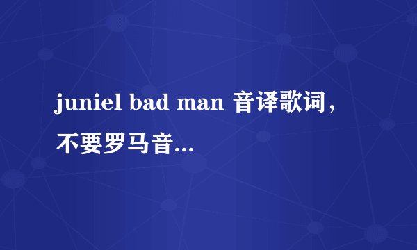 juniel bad man 音译歌词,不要罗马音的。。音译音译 灰常感谢