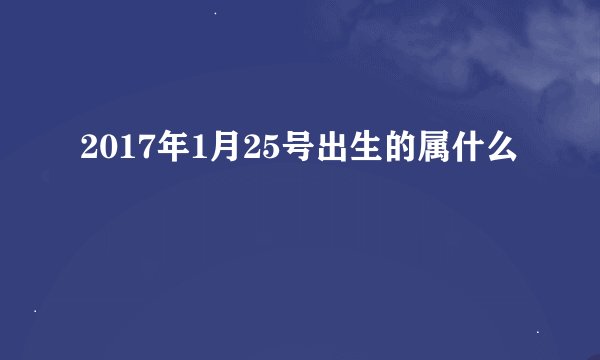 2017年1月25号出生的属什么