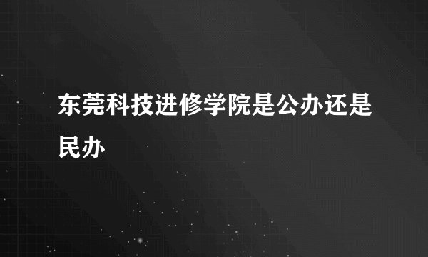 东莞科技进修学院是公办还是民办