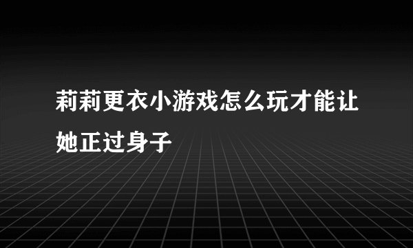 莉莉更衣小游戏怎么玩才能让她正过身子