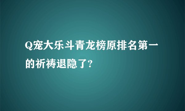 Q宠大乐斗青龙榜原排名第一的祈祷退隐了?