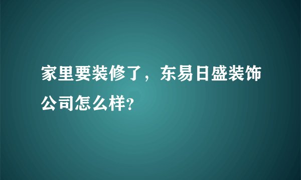 家里要装修了,东易日盛装饰公司怎么样?