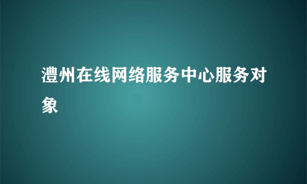 澧州在线网络服务中心服务对象
