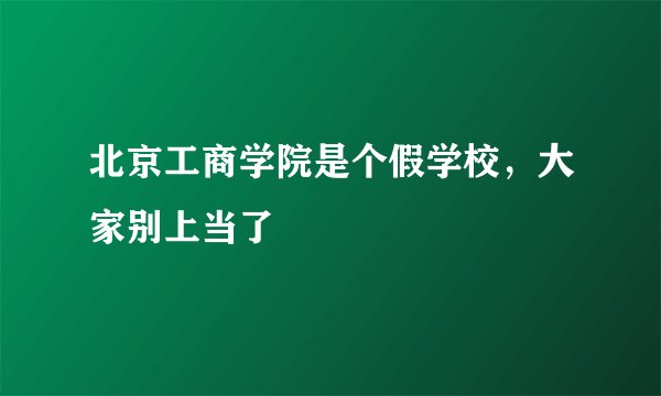 北京工商学院是个假学校，大家别上当了