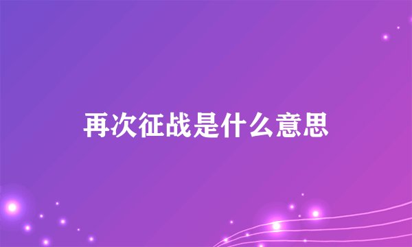 再次征战是什么意思