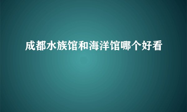 成都水族馆和海洋馆哪个好看