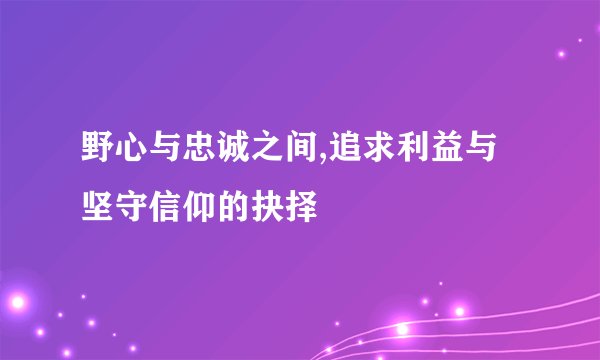 野心与忠诚之间,追求利益与坚守信仰的抉择