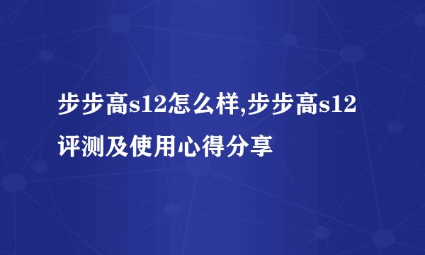 步步高s12怎么样,步步高s12评测及使用心得分享