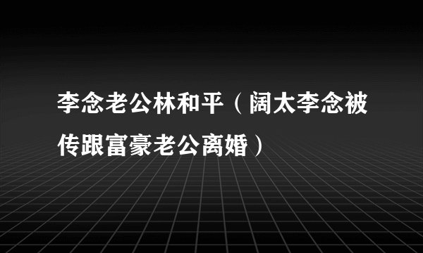 李念老公林和平（阔太李念被传跟富豪老公离婚）