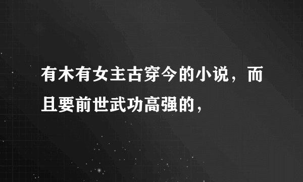 有木有女主古穿今的小说，而且要前世武功高强的，