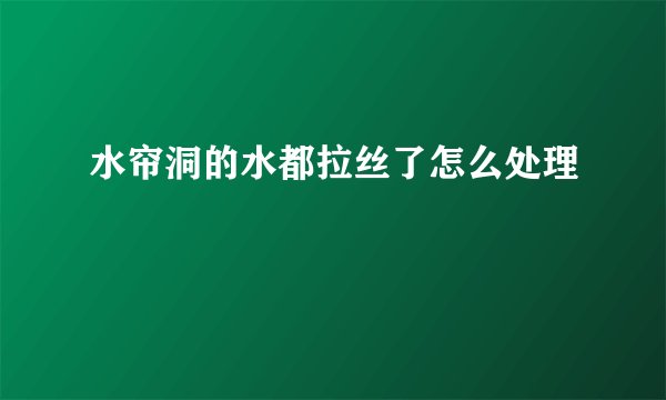 水帘洞的水都拉丝了怎么处理