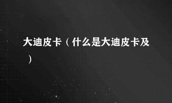 大迪皮卡（什么是大迪皮卡及 ）