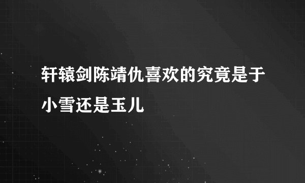轩辕剑陈靖仇喜欢的究竟是于小雪还是玉儿