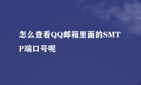 怎么查看QQ邮箱里面的SMTP端口号呢