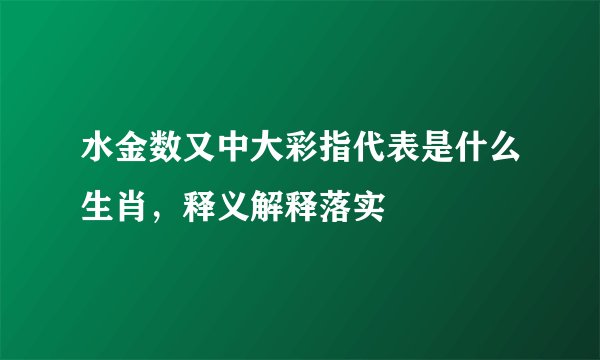 水金数又中大彩指代表是什么生肖,释义解释落实