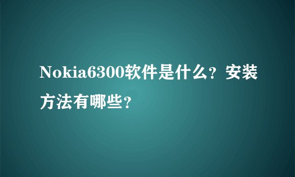 Nokia6300软件是什么？安装方法有哪些？