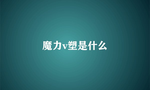魔力v塑是什么