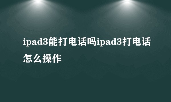 ipad3能打电话吗ipad3打电话怎么操作