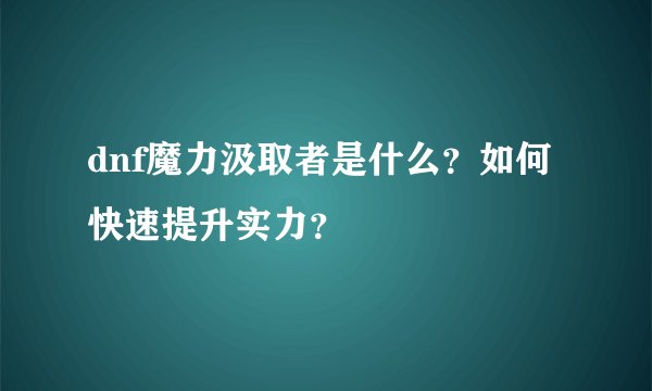 dnf魔力汲取者是什么？如何快速提升实力？
