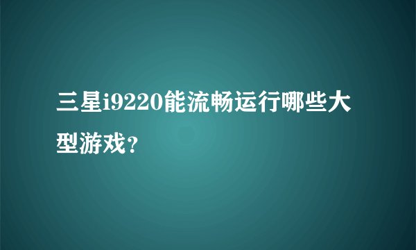 三星i9220能流畅运行哪些大型游戏？