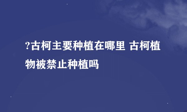 ?古柯主要种植在哪里 古柯植物被禁止种植吗