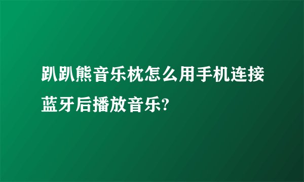 趴趴熊音乐枕怎么用手机连接蓝牙后播放音乐?