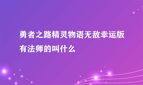 勇者之路精灵物语无敌幸运版有法师的叫什么