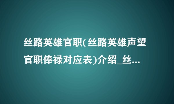 丝路英雄官职(丝路英雄声望官职俸禄对应表)介绍_丝路英雄官职(丝路英雄声望官职俸禄对应表)是什么