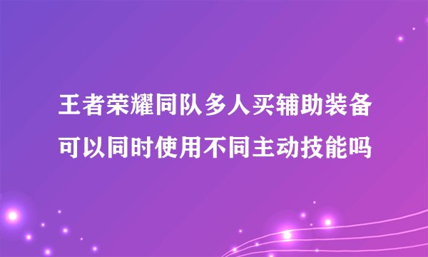 王者荣耀同队多人买辅助装备可以同时使用不同主动技能吗