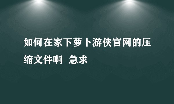 如何在家下萝卜游侠官网的压缩文件啊  急求