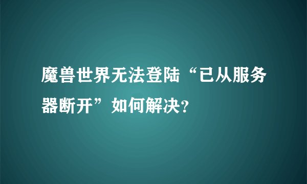 魔兽世界无法登陆“已从服务器断开”如何解决？