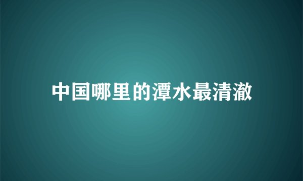 中国哪里的潭水最清澈