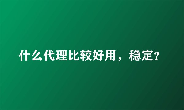 什么代理比较好用，稳定？