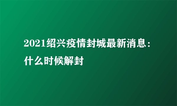 2021绍兴疫情封城最新消息：什么时候解封