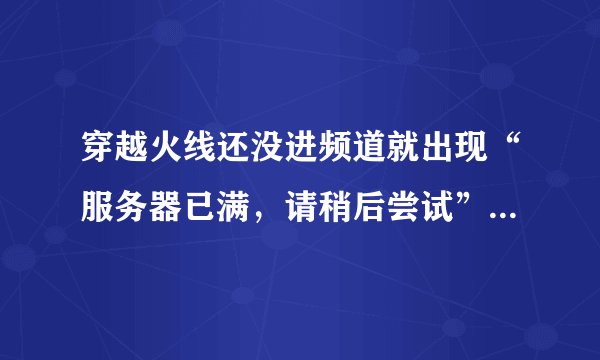 穿越火线还没进频道就出现“服务器已满,请稍后尝试”的提示框。