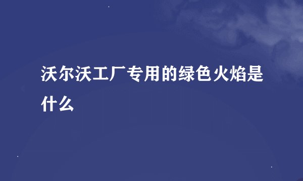 沃尔沃工厂专用的绿色火焰是什么