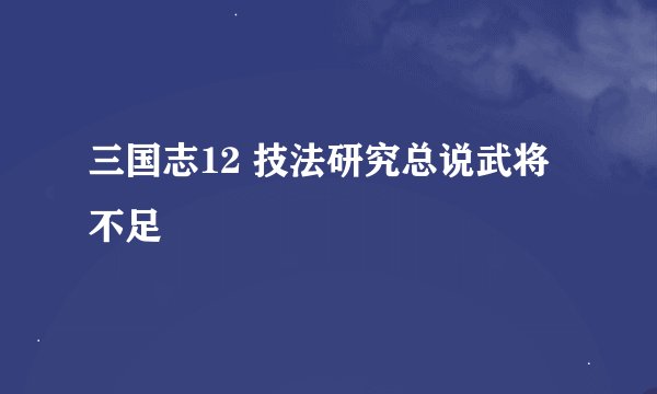三国志12 技法研究总说武将不足
