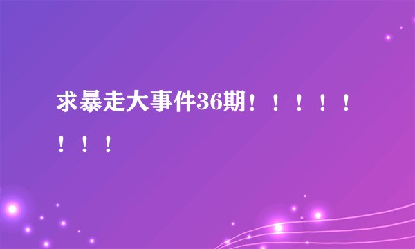 求暴走大事件36期！！！！！！！！