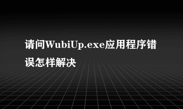 请问WubiUp.exe应用程序错误怎样解决