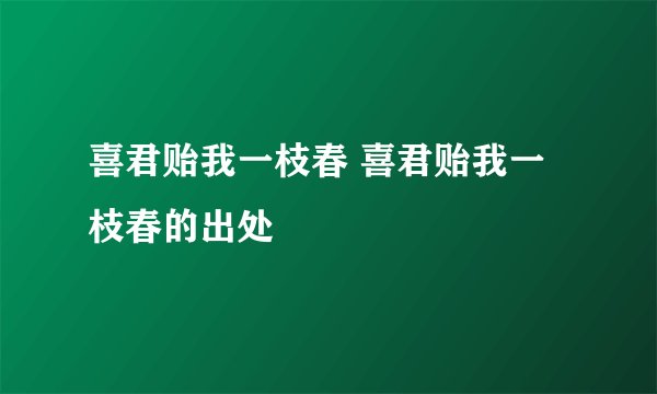 喜君贻我一枝春 喜君贻我一枝春的出处