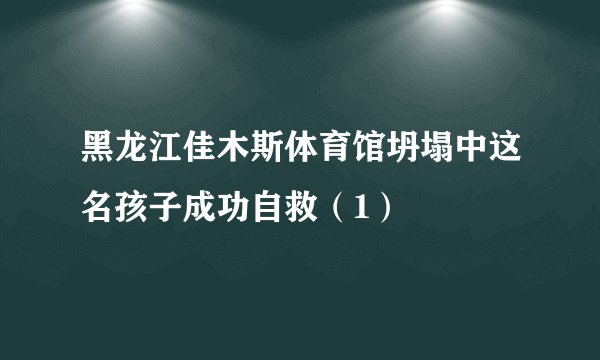 黑龙江佳木斯体育馆坍塌中这名孩子成功自救（1）