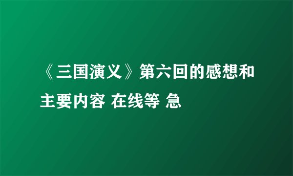 《三国演义》第六回的感想和主要内容 在线等 急
