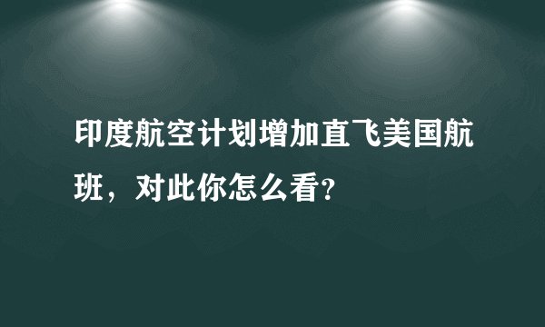印度航空计划增加直飞美国航班，对此你怎么看？