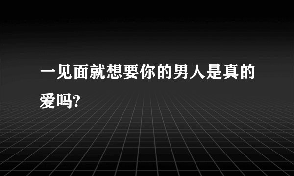 一见面就想要你的男人是真的爱吗?
