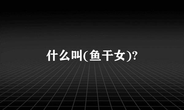 什么叫(鱼干女)?