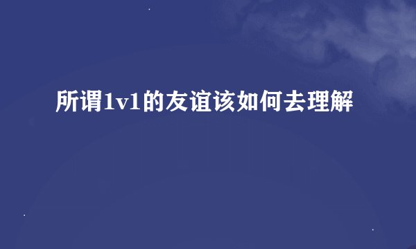 所谓1v1的友谊该如何去理解