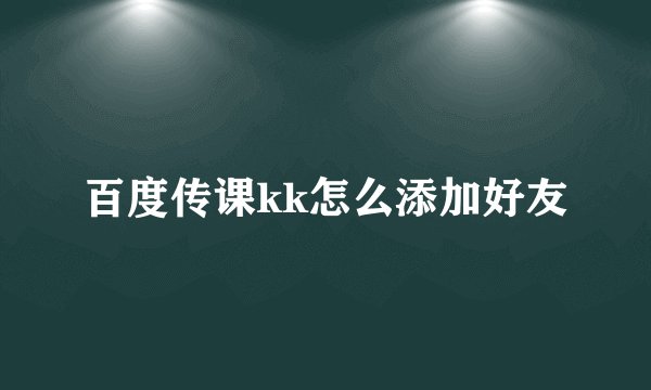 百度传课kk怎么添加好友