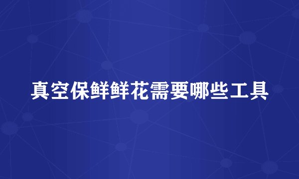 真空保鲜鲜花需要哪些工具