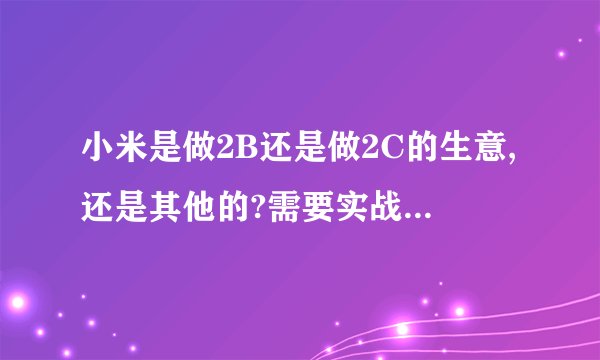 小米是做2B还是做2C的生意,还是其他的?需要实战一线的生意