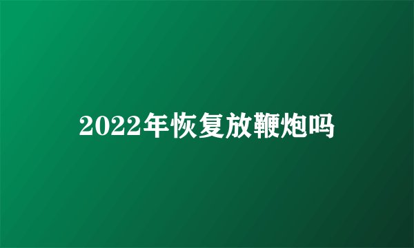 2022年恢复放鞭炮吗